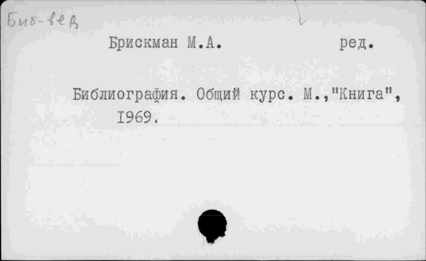 ﻿Брискман М.А.	ред.
Библиография. Общий курс. М.,"Книга”, 1969.